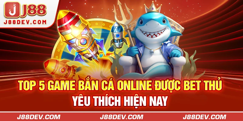 Top 5 Game Bắn Cá Online Được Bet Thủ Yêu Thích Hiện Nay